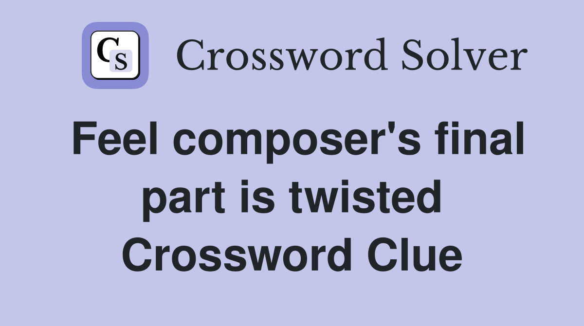 Feel composer's final part is twisted Crossword Clue