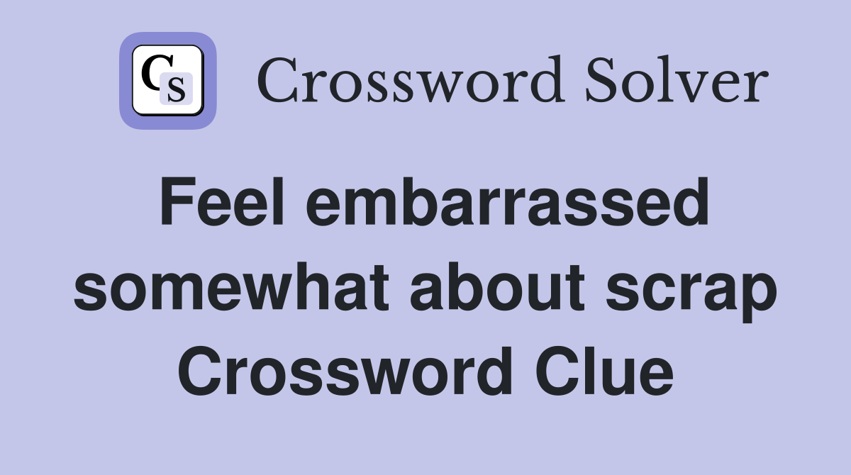 Feel embarrassed somewhat about scrap Crossword Clue
