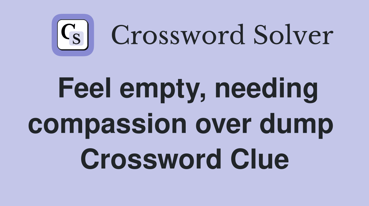 Feel empty, needing compassion over dump  Crossword Clue