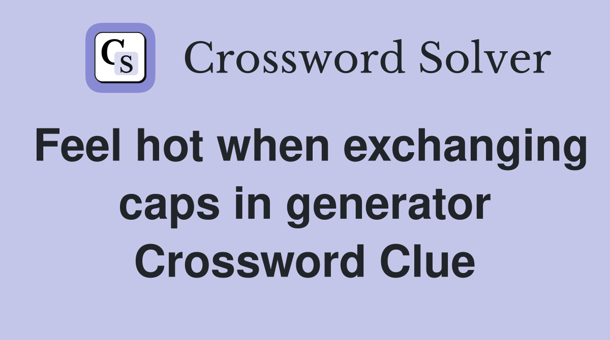 Feel hot when exchanging caps in generator Crossword Clue