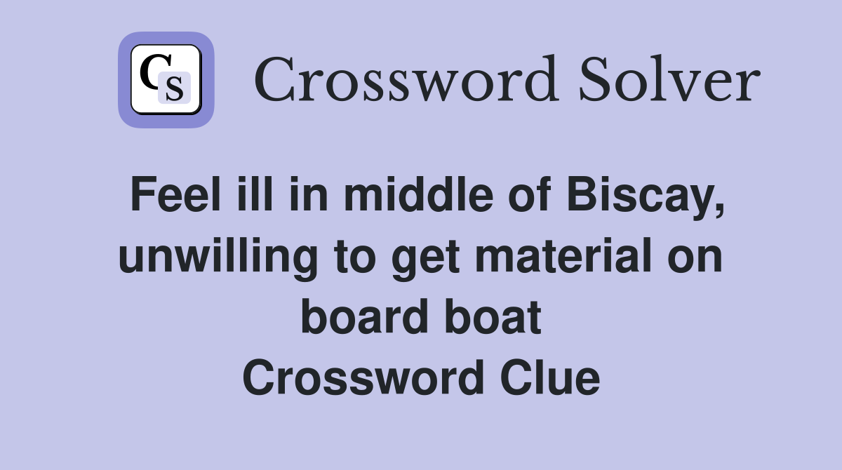 Feel ill in middle of Biscay, unwilling to get material on board boat Crossword Clue