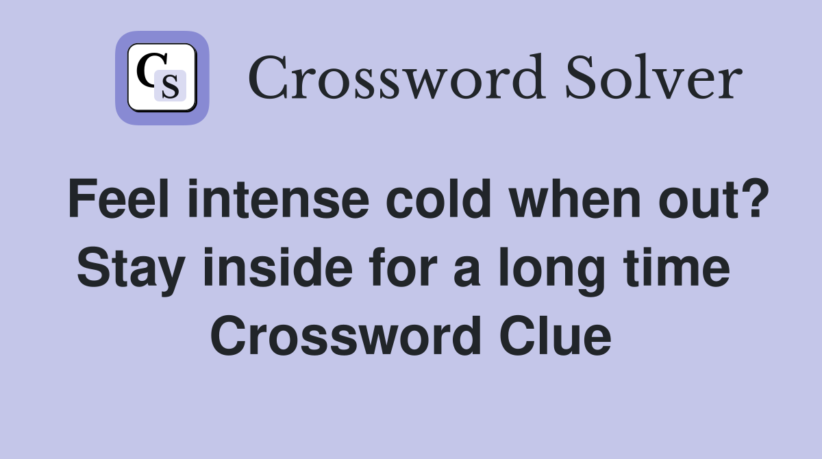 Feel intense cold when out? Stay inside for a long time  Crossword Clue