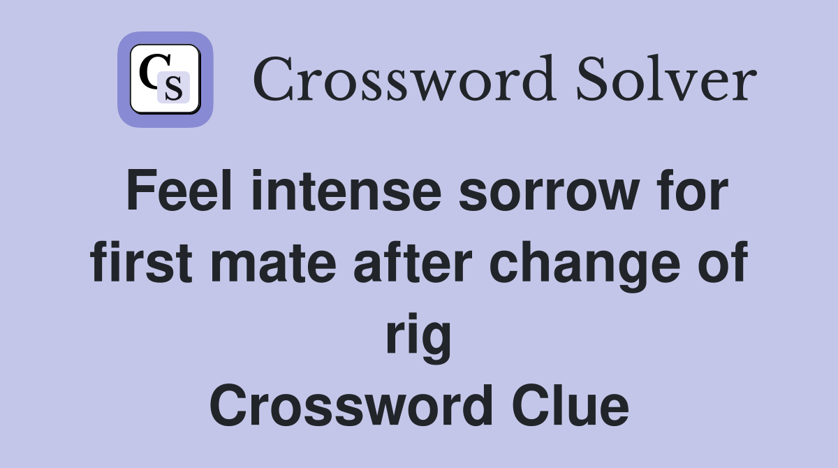 Feel intense sorrow for first mate after change of rig Crossword Clue