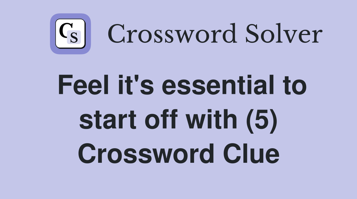 Feel it's essential to start off with (5) Crossword Clue