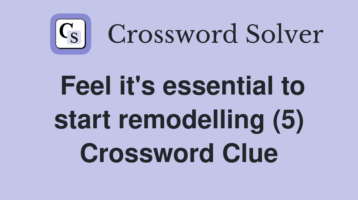 Feel it's essential to start remodelling (5) Crossword Clue