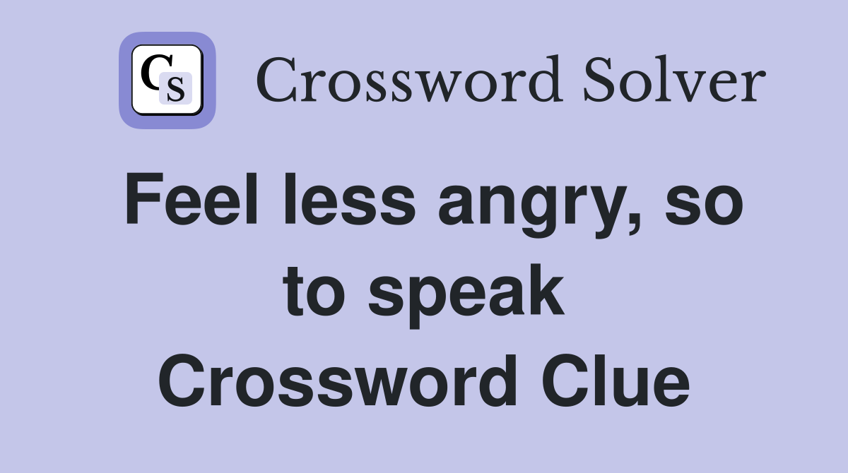 Feel less angry, so to speak Crossword Clue