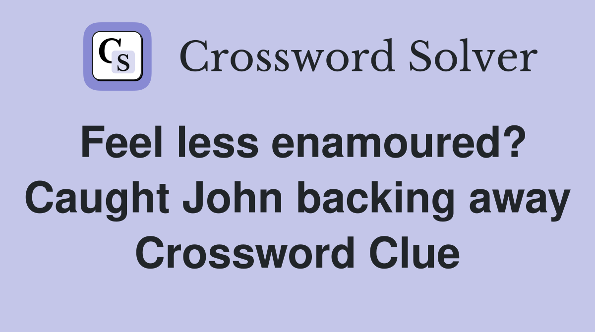 Feel less enamoured? Caught John backing away Crossword Clue