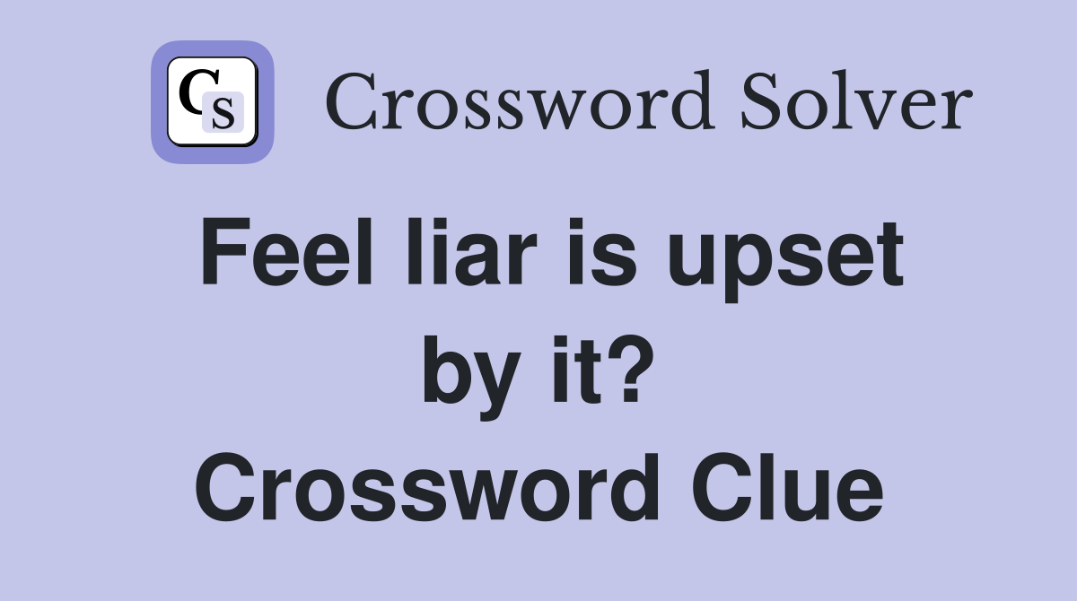 Feel liar is upset by it? Crossword Clue