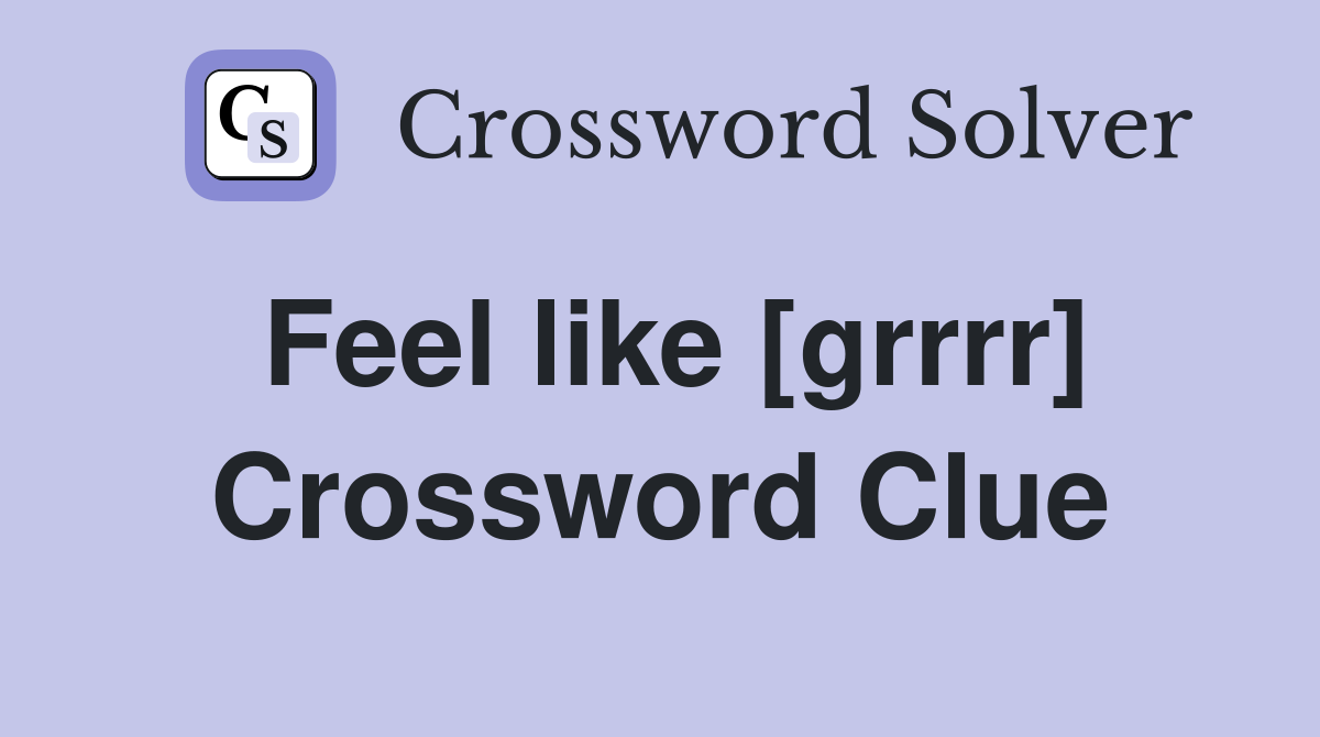 Feel like [grrrr] Crossword Clue
