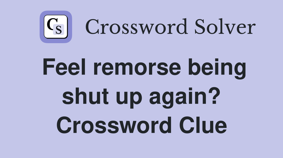Feel remorse being shut up again? Crossword Clue