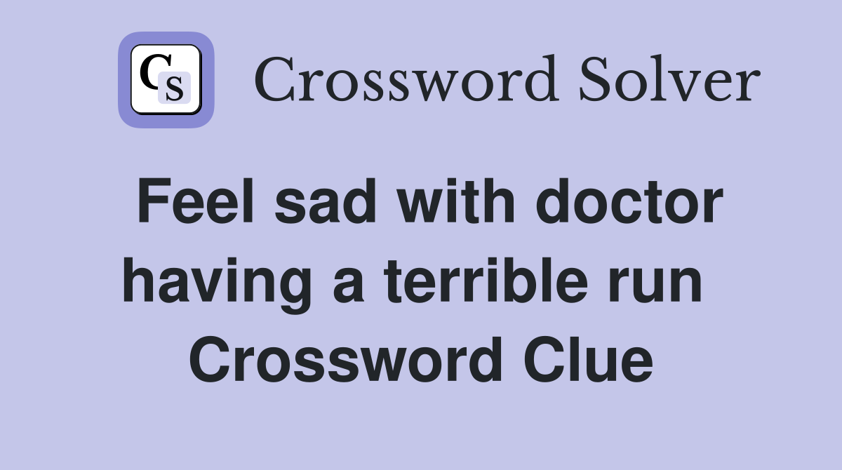 Feel sad with doctor having a terrible run  Crossword Clue