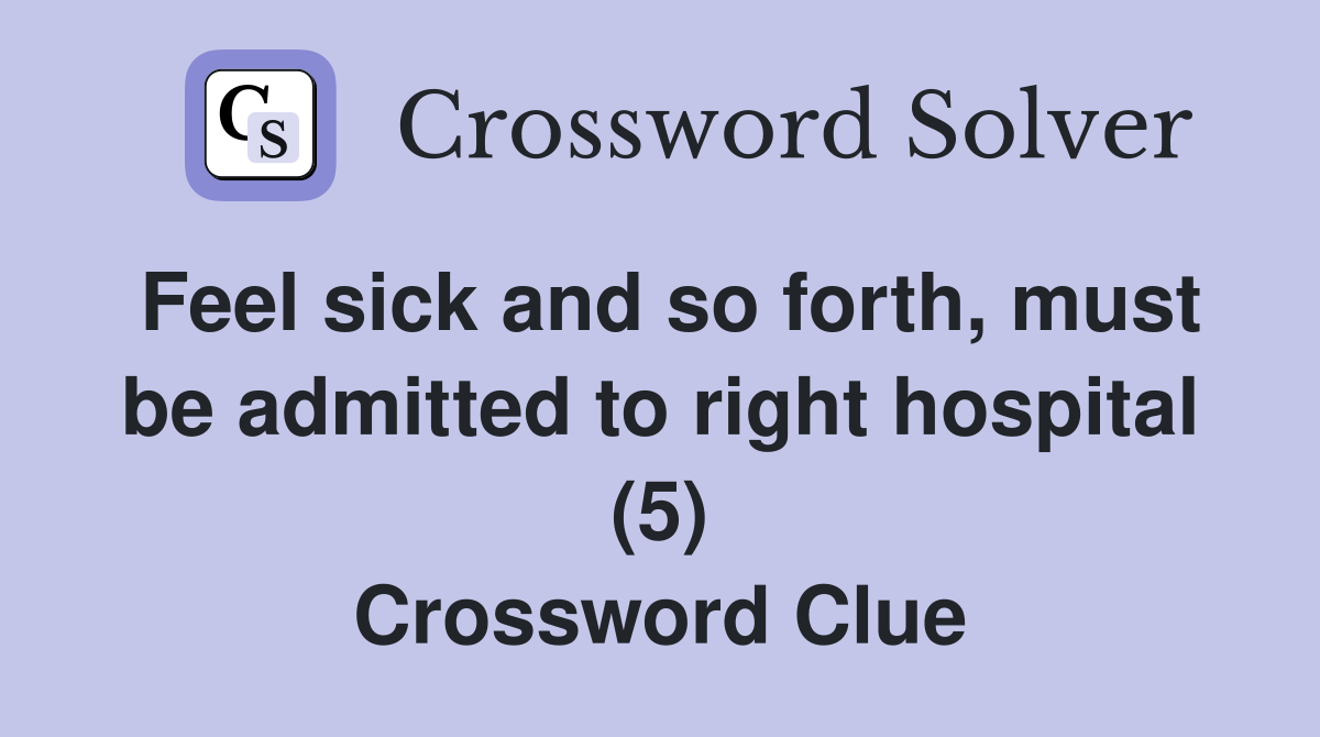 Feel sick and so forth, must be admitted to right hospital (5) Crossword Clue
