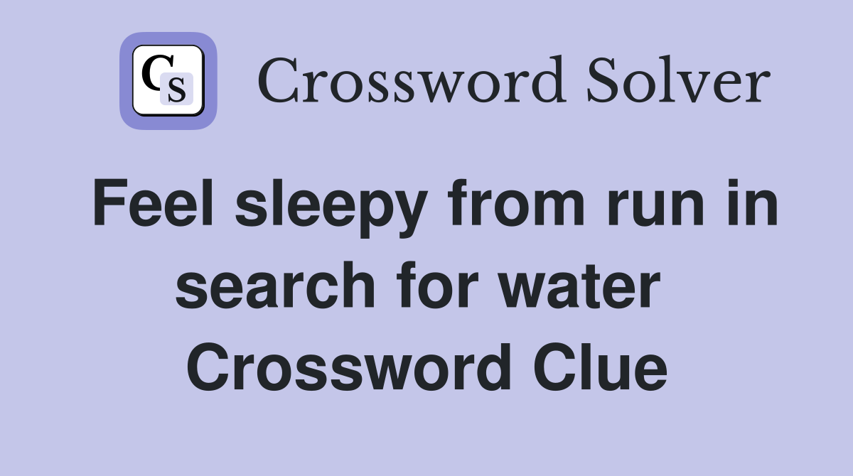 Feel sleepy from run in search for water  Crossword Clue