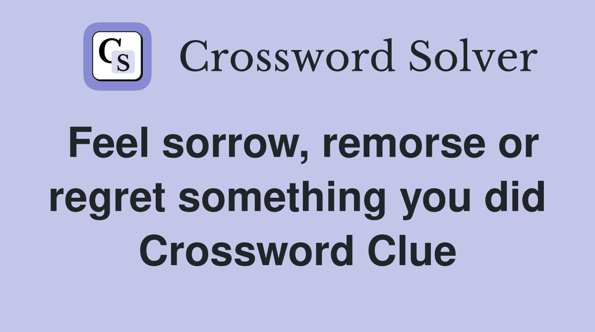Feel sorrow, remorse or regret something you did Crossword Clue