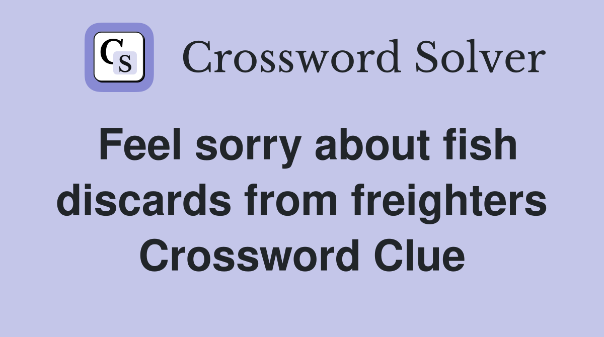Feel sorry about fish discards from freighters Crossword Clue