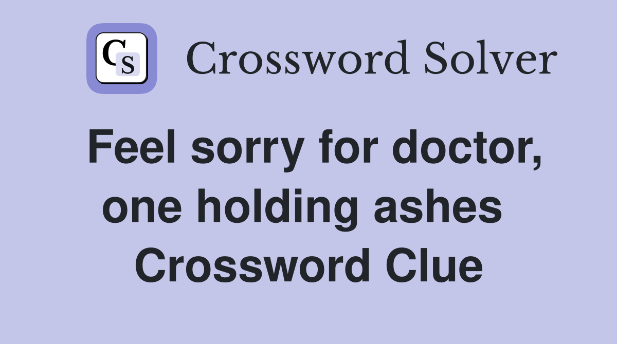 Feel sorry for doctor, one holding ashes  Crossword Clue