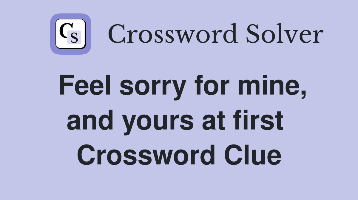Feel sorry for mine, and yours at first  Crossword Clue