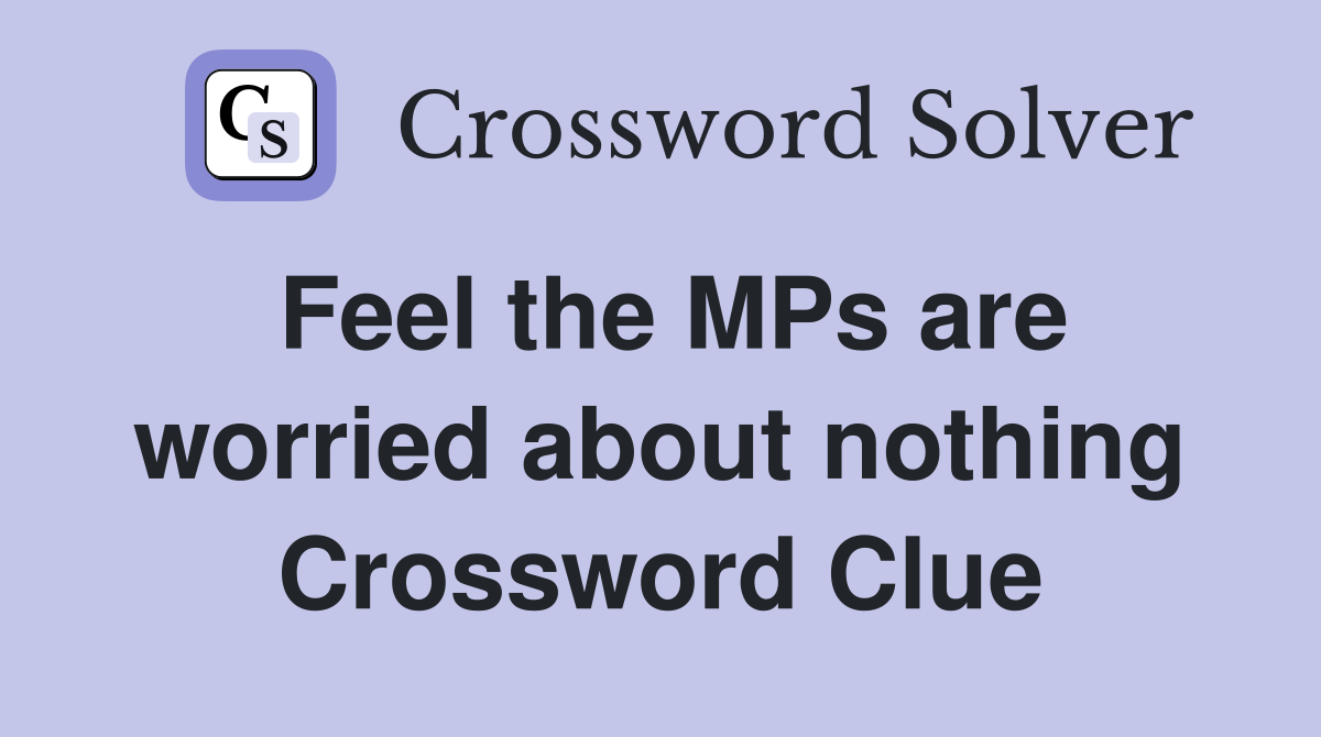 Feel the MPs are worried about nothing Crossword Clue