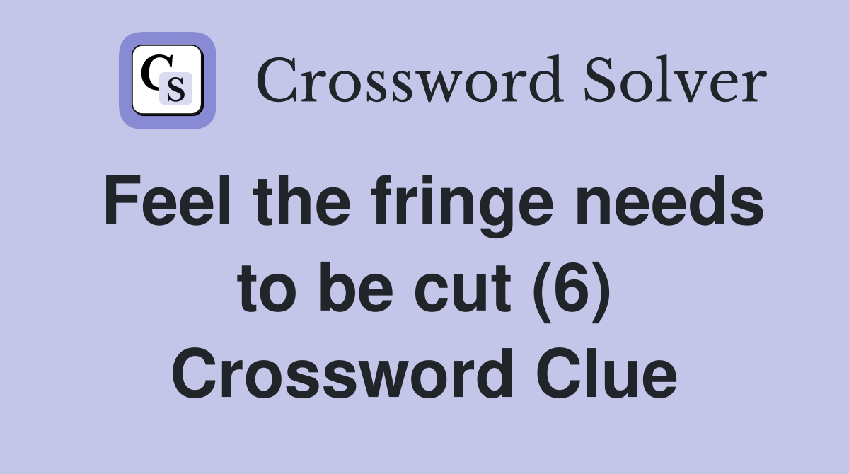 Feel the fringe needs to be cut (6) Crossword Clue