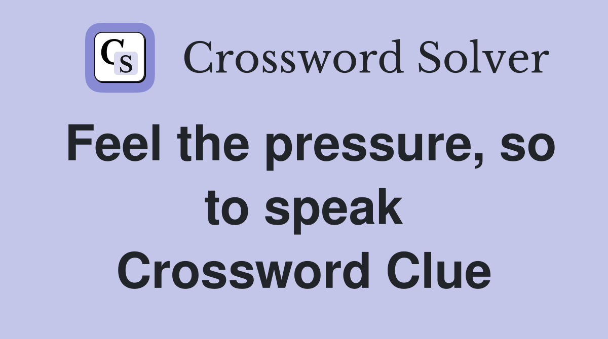 Feel the pressure, so to speak Crossword Clue