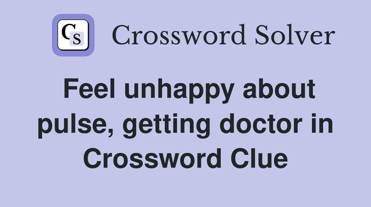 Feel unhappy about pulse, getting doctor in Crossword Clue
