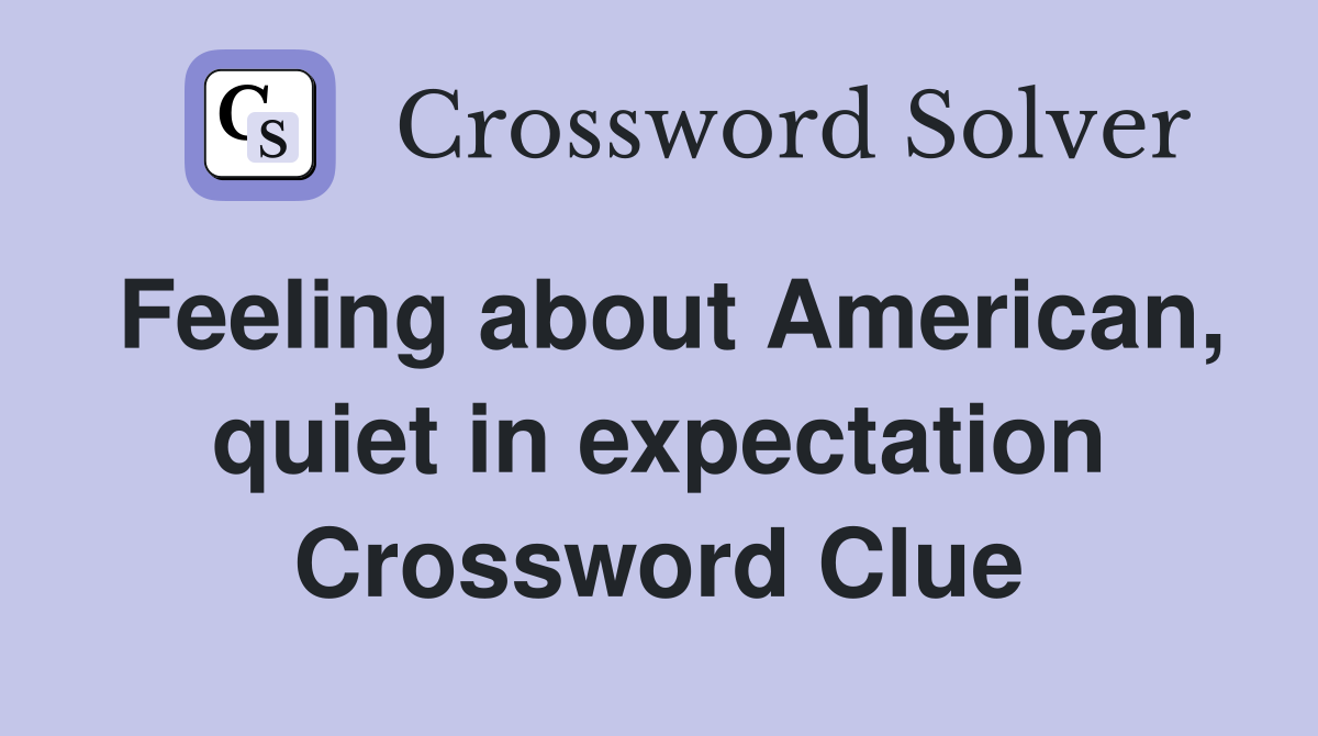 Feeling about American, quiet in expectation Crossword Clue