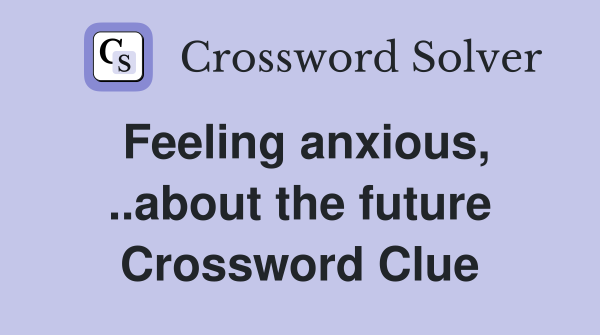 Feeling anxious, ..about the future Crossword Clue