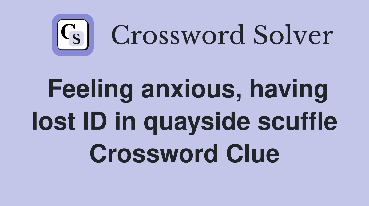 Feeling anxious, having lost ID in quayside scuffle Crossword Clue