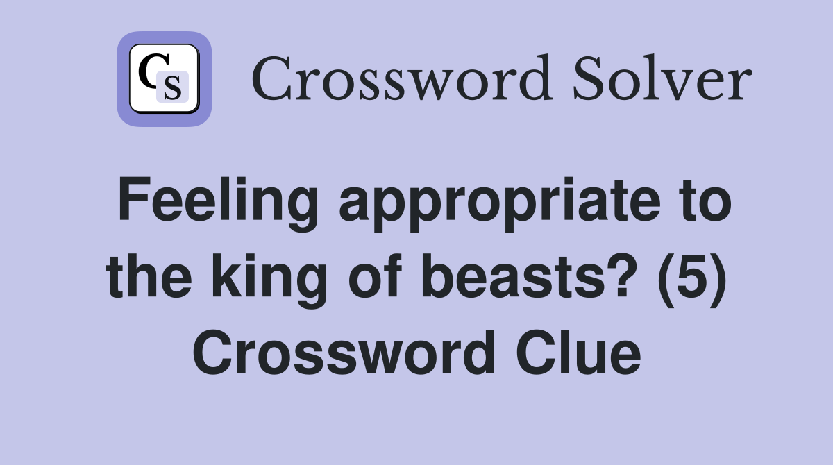 Feeling appropriate to the king of beasts? (5) Crossword Clue