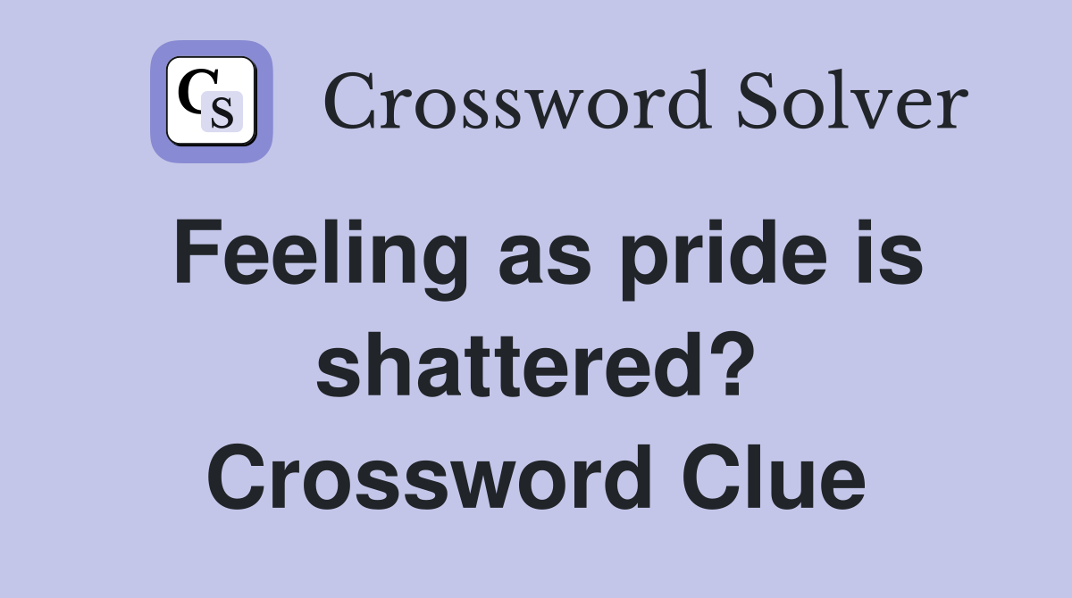 Feeling as pride is shattered? Crossword Clue