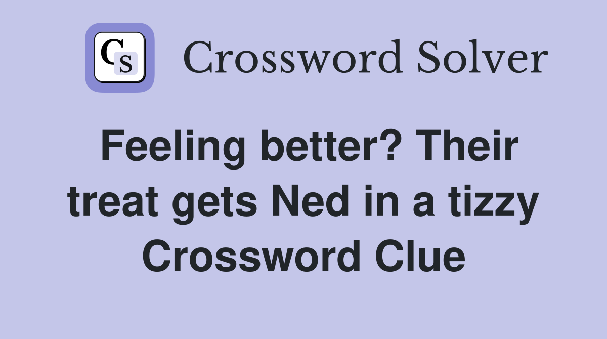 Feeling better? Their treat gets Ned in a tizzy Crossword Clue