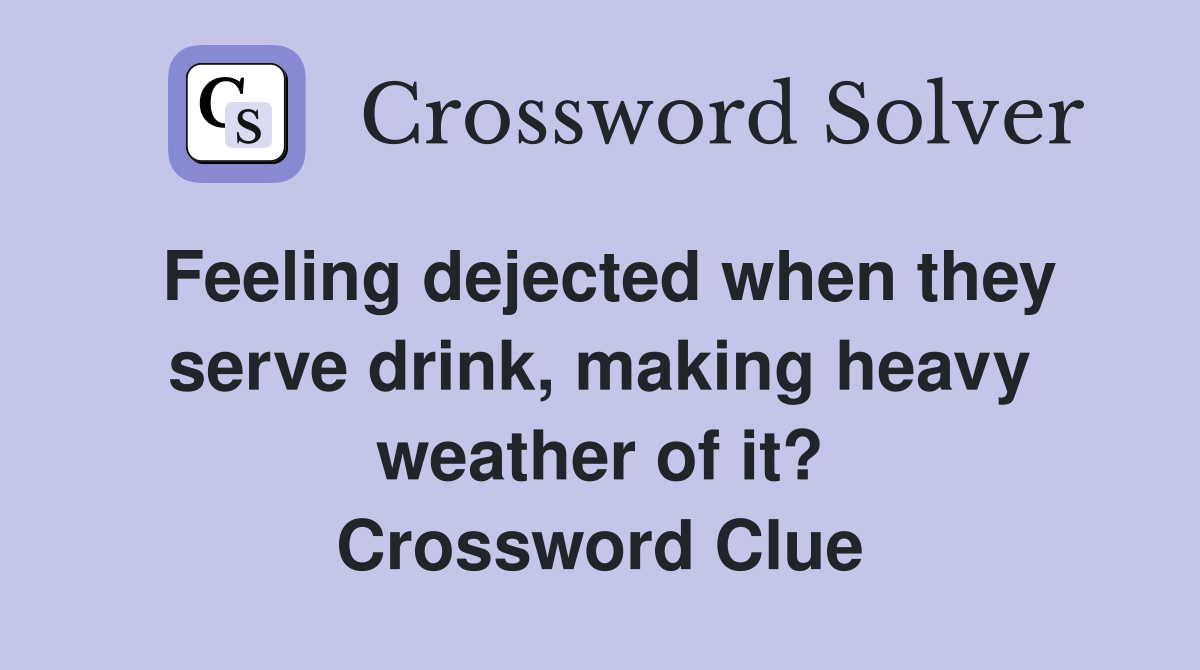 Feeling dejected when they serve drink, making heavy weather of it? Crossword Clue
