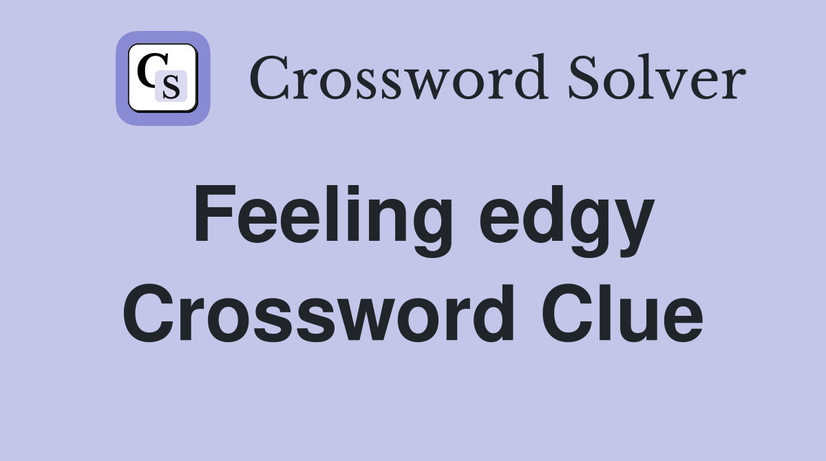 Feeling edgy Crossword Clue