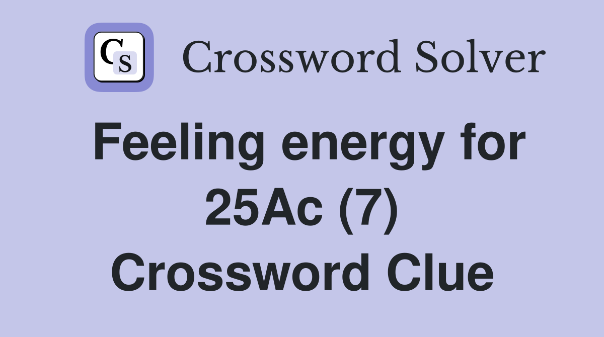 Feeling energy for 25Ac (7) Crossword Clue