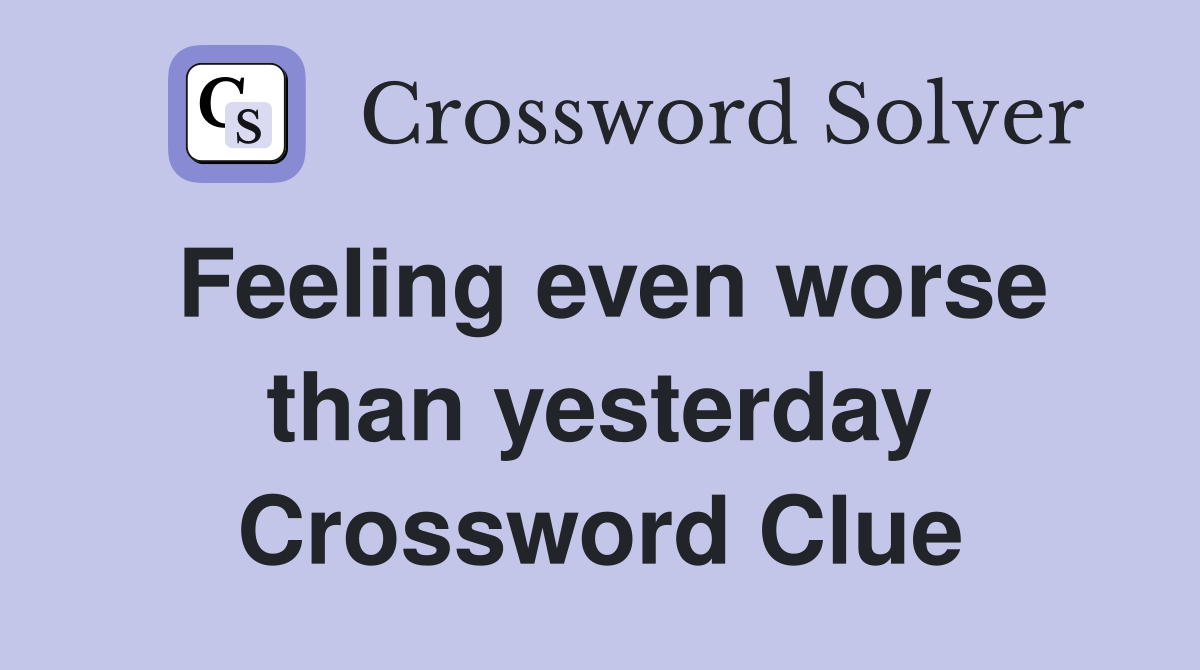 Feeling even worse than yesterday Crossword Clue