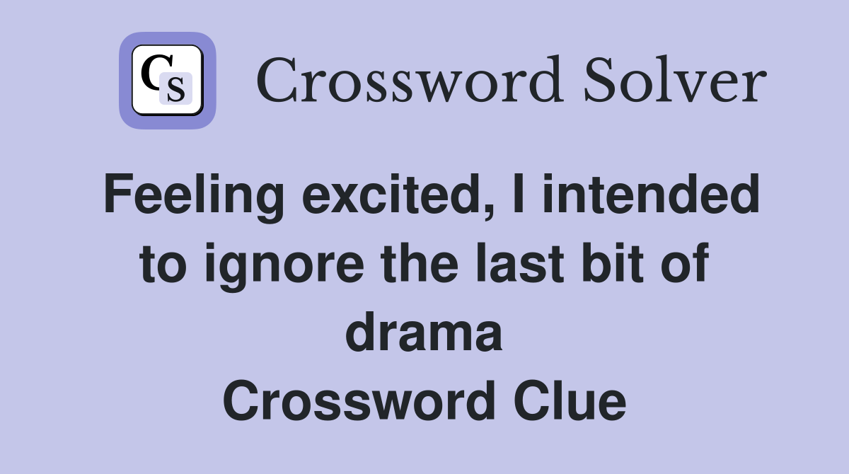 Feeling excited, I intended to ignore the last bit of drama Crossword Clue