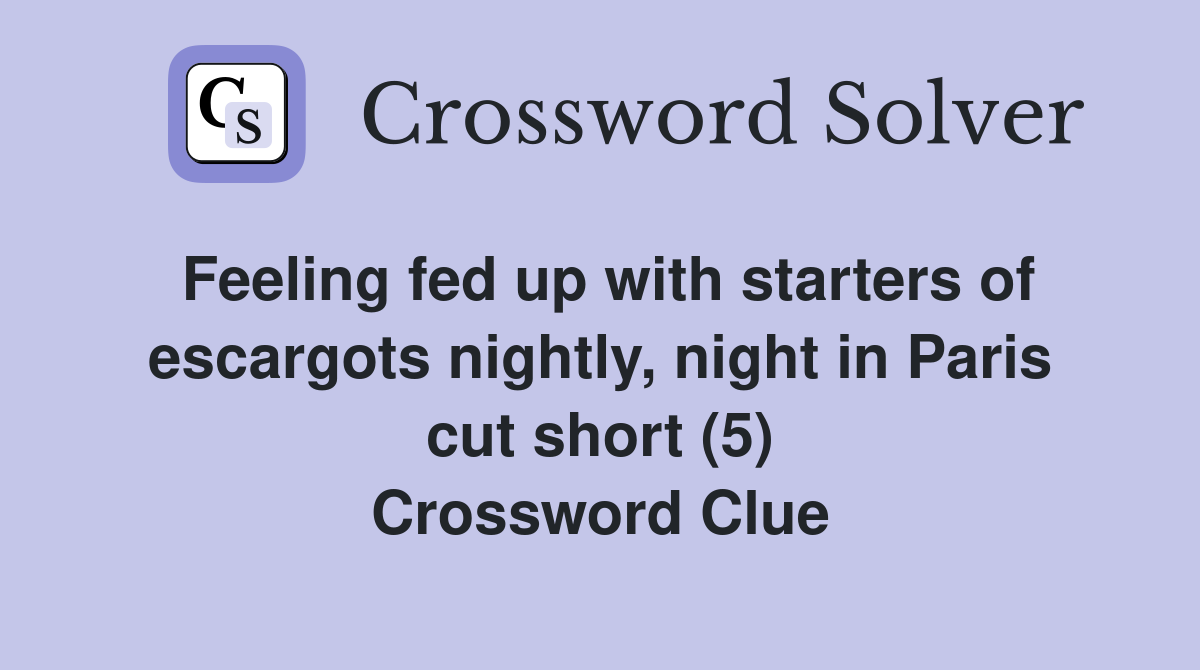 Feeling fed up with starters of escargots nightly, night in Paris cut short (5) Crossword Clue