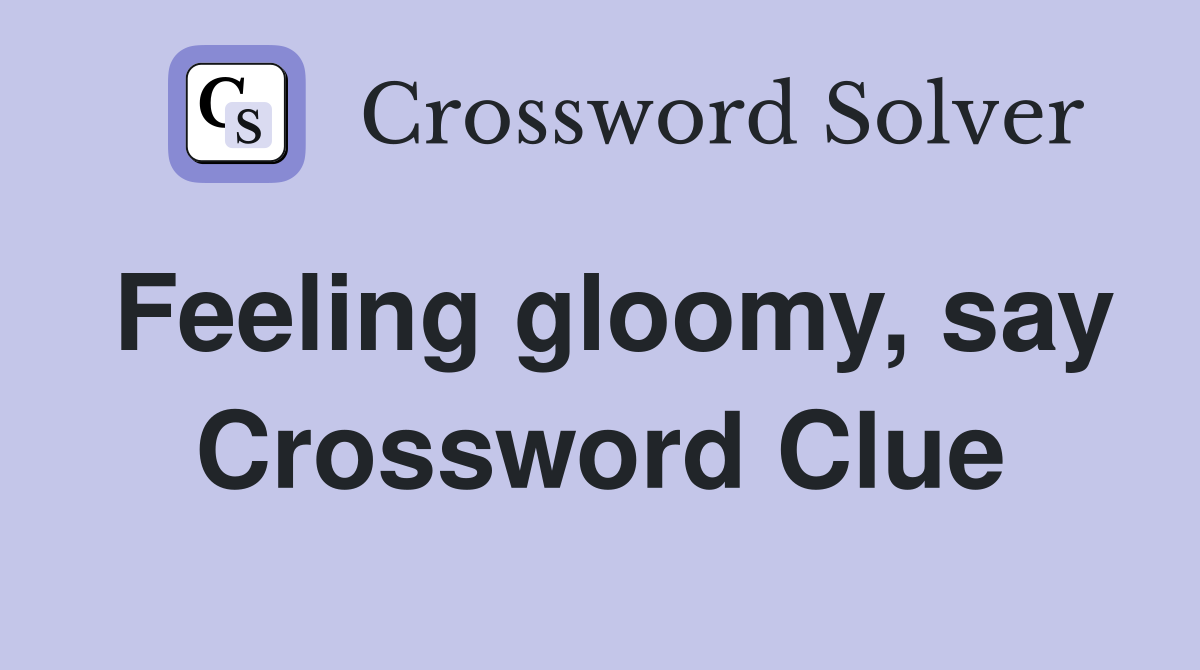 Feeling gloomy, say Crossword Clue