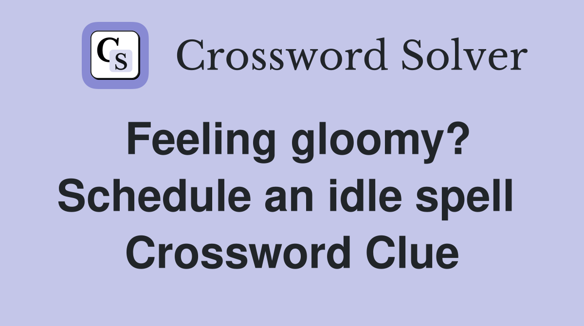 Feeling gloomy? Schedule an idle spell  Crossword Clue