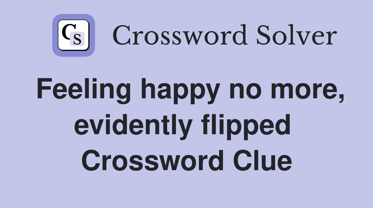 Feeling happy no more, evidently flipped  Crossword Clue
