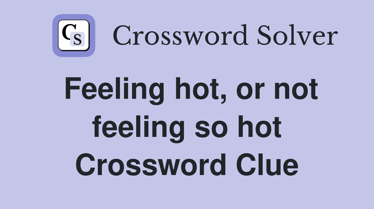 Feeling hot, or not feeling so hot Crossword Clue