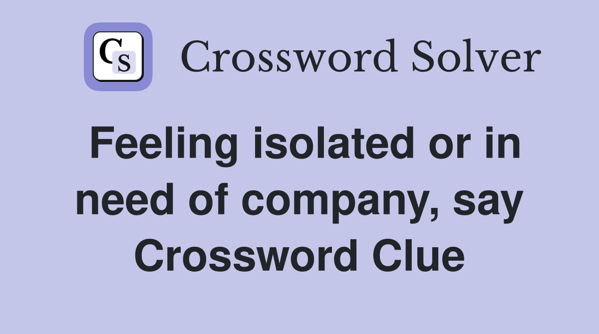 Feeling isolated or in need of company, say Crossword Clue