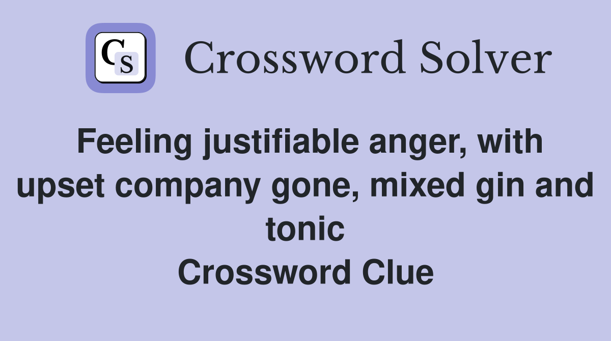 Feeling justifiable anger, with upset company gone, mixed gin and tonic Crossword Clue