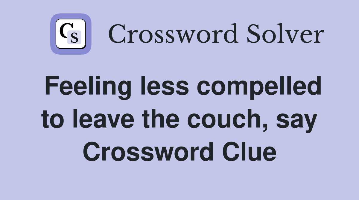 Feeling less compelled to leave the couch, say Crossword Clue