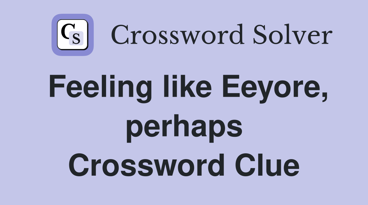 Feeling like Eeyore, perhaps Crossword Clue