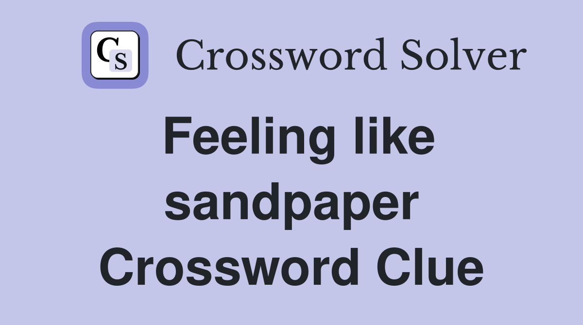 Feeling like sandpaper Crossword Clue