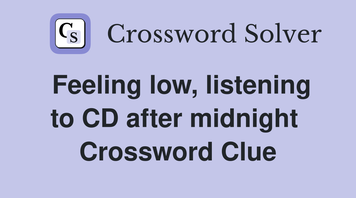 Feeling low, listening to CD after midnight  Crossword Clue