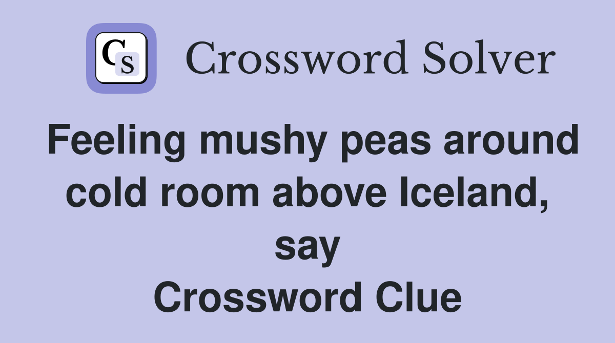 Feeling mushy peas around cold room above Iceland, say Crossword Clue