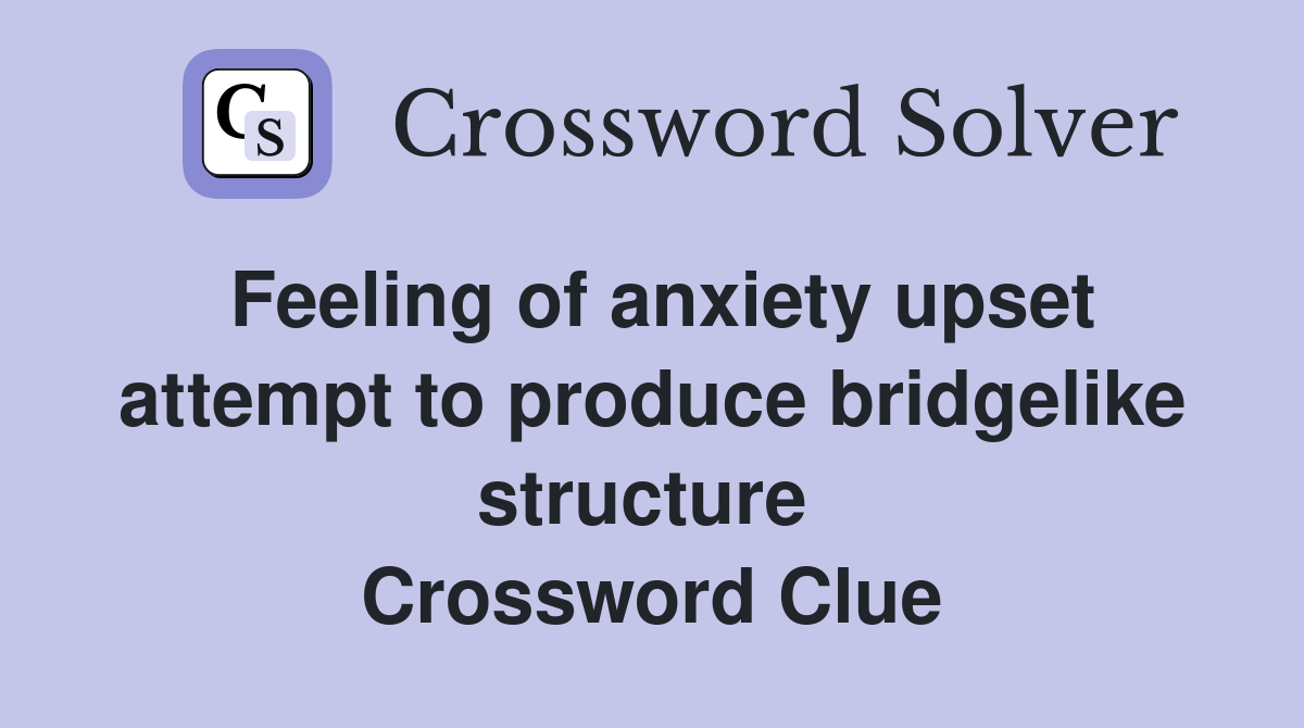 Feeling of anxiety upset attempt to produce bridgelike structure  Crossword Clue