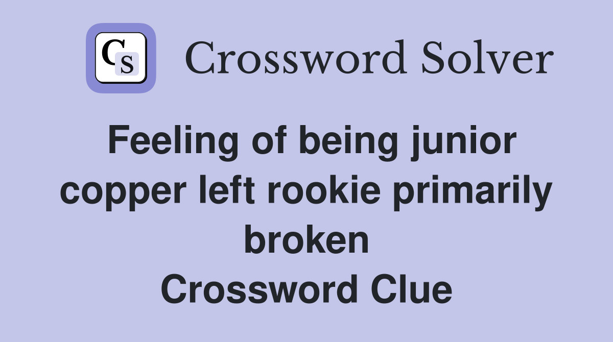 Feeling of being junior copper left rookie primarily broken Crossword Clue